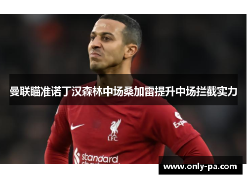 曼联瞄准诺丁汉森林中场桑加雷提升中场拦截实力