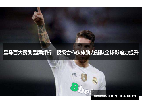 皇马百大赞助品牌解析：顶级合作伙伴助力球队全球影响力提升