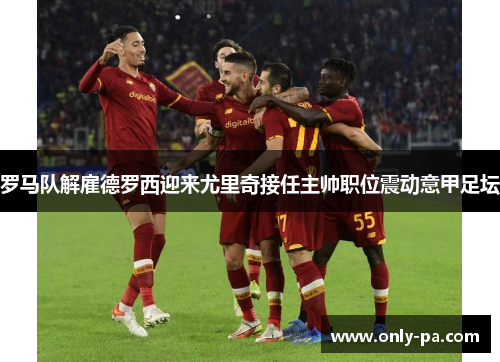 罗马队解雇德罗西迎来尤里奇接任主帅职位震动意甲足坛 罗马队解雇德罗西迎来尤里奇接任主帅职位震动意甲足坛