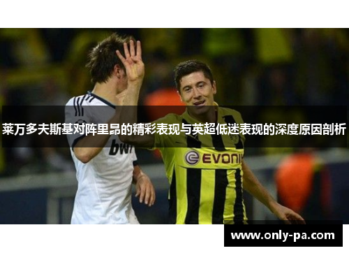 莱万多夫斯基对阵里昂的精彩表现与英超低迷表现的深度原因剖析 莱万多夫斯基对阵里昂的精彩表现与英超低迷表现的深度原因剖析