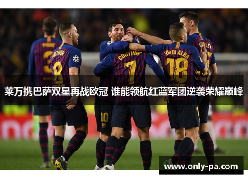 莱万携巴萨双星再战欧冠 谁能领航红蓝军团逆袭荣耀巅峰 莱万携巴萨双星再战欧冠 谁能领航红蓝军团逆袭荣耀巅峰