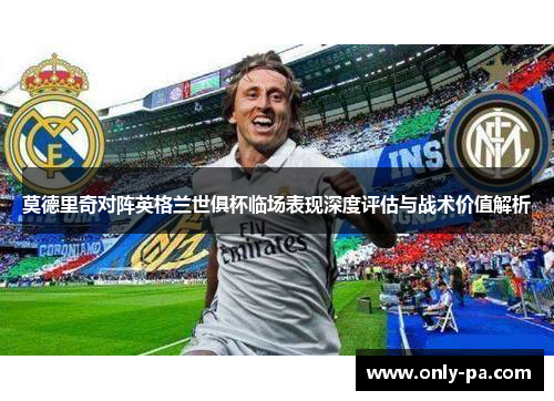 莫德里奇对阵英格兰世俱杯临场表现深度评估与战术价值解析 莫德里奇对阵英格兰世俱杯临场表现深度评估与战术价值解析