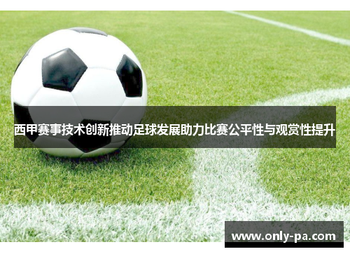 西甲赛事技术创新推动足球发展助力比赛公平性与观赏性提升 西甲赛事技术创新推动足球发展助力比赛公平性与观赏性提升