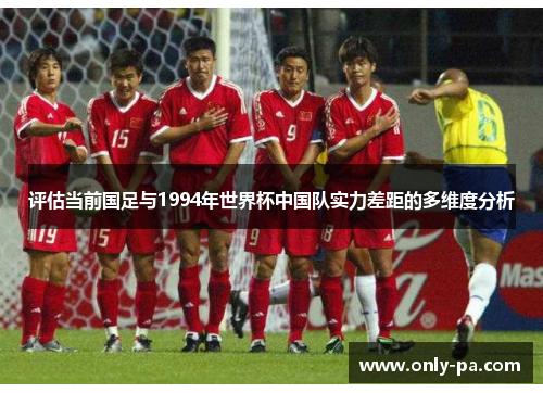 评估当前国足与1994年世界杯中国队实力差距的多维度分析 评估当前国足与1994年世界杯中国队实力差距的多维度分析