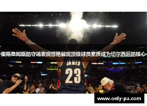 里斯詹姆斯防守端表现惊艳展现顶级球员素质成为切尔西后防核心