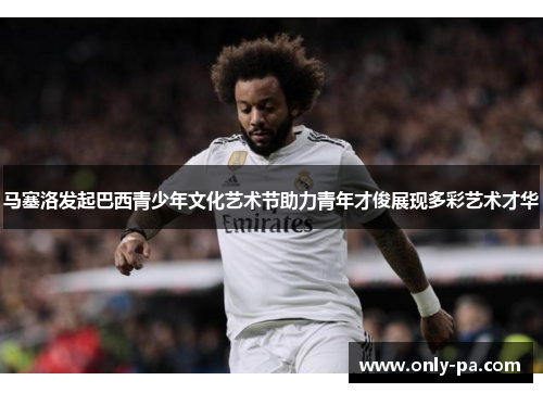 马塞洛发起巴西青少年文化艺术节助力青年才俊展现多彩艺术才华