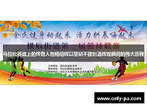 马拉松赛道上的传奇人物杨绍辉以坚韧不拔创造辉煌瞬间的伟大历程