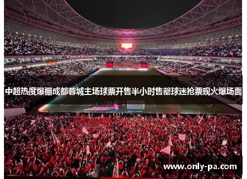 中超热度爆棚成都蓉城主场球票开售半小时售罄球迷抢票现火爆场面