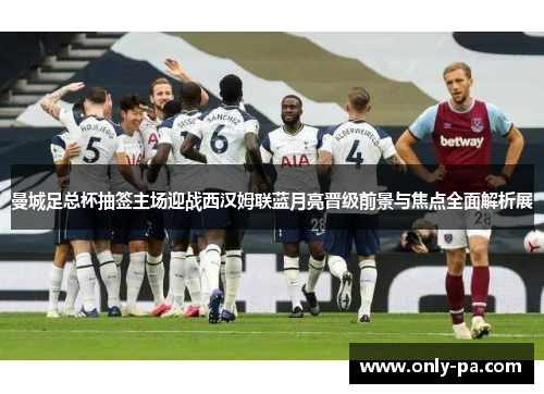 曼城足总杯抽签主场迎战西汉姆联蓝月亮晋级前景与焦点全面解析展 曼城足总杯抽签主场迎战西汉姆联蓝月亮晋级前景与焦点全面解析展