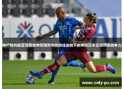 神户胜利船亚冠赛场表现强势攻防俱佳连胜不断展现日本足球顶级竞争力