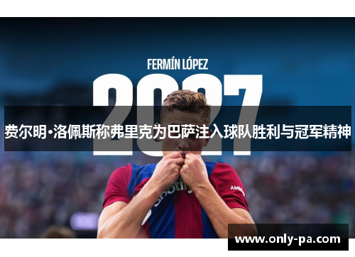 费尔明·洛佩斯称弗里克为巴萨注入球队胜利与冠军精神 费尔明·洛佩斯称弗里克为巴萨注入球队胜利与冠军精神