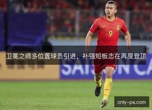 卫冕之师多位置球员引进,补强短板志在再度登顶 卫冕之师多位置球员引进,补强短板志在再度登顶